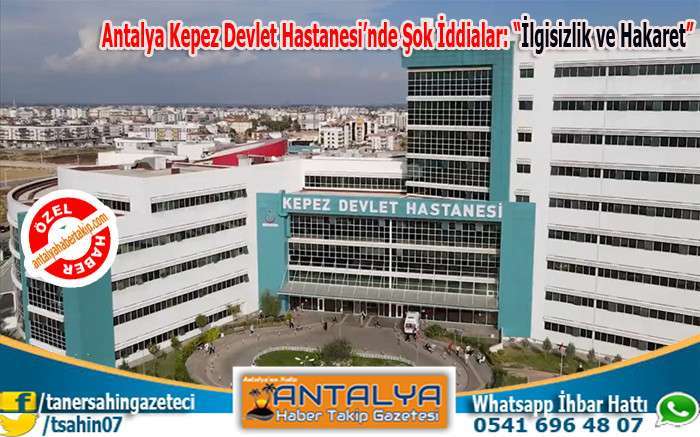 Antalya Kepez Devlet Hastanesi’nde Şok İddialar: “İlgisizlik ve Hakaret”