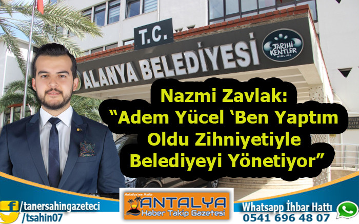 Nazmi Zavlak: “Adem Yücel ‘Ben Yaptım Oldu Zihniyetiyle Belediyeyi Yönetiyor”